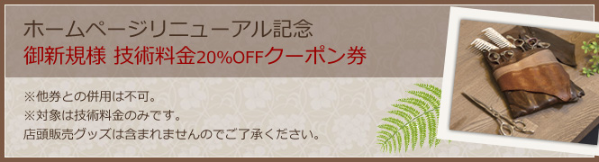 ホームページリニューアル記念 技術料金20％OFFクーポン券 ※他券との併用は不可。※対象は技術料金のみです。 店頭販売グッズは含まれませんのでご了承ください。