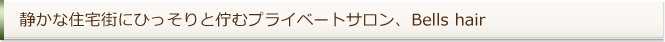 静かな住宅街にひっそりと佇むプライベートサロン、Bells hair